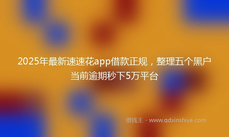 2025年最新速速花app借款正规，整理五个黑户当前逾期秒下5万平台