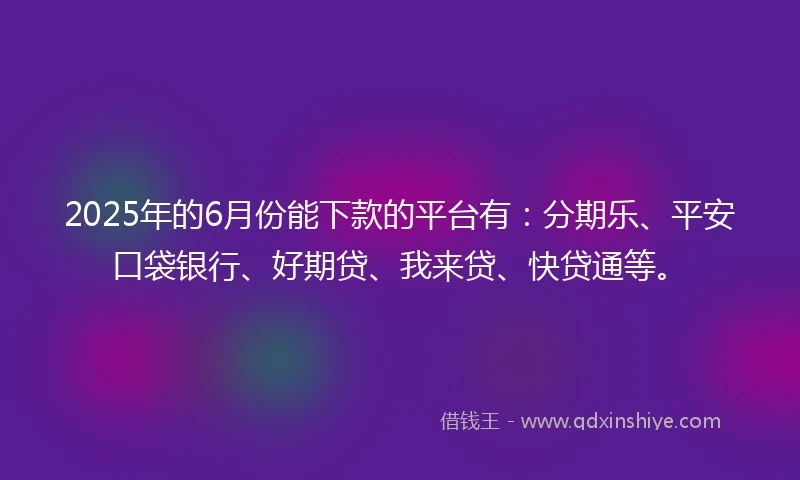 2025年的6月份能下款的平台有：分期乐、平安口袋银行、好期贷、我来贷、快贷通等。