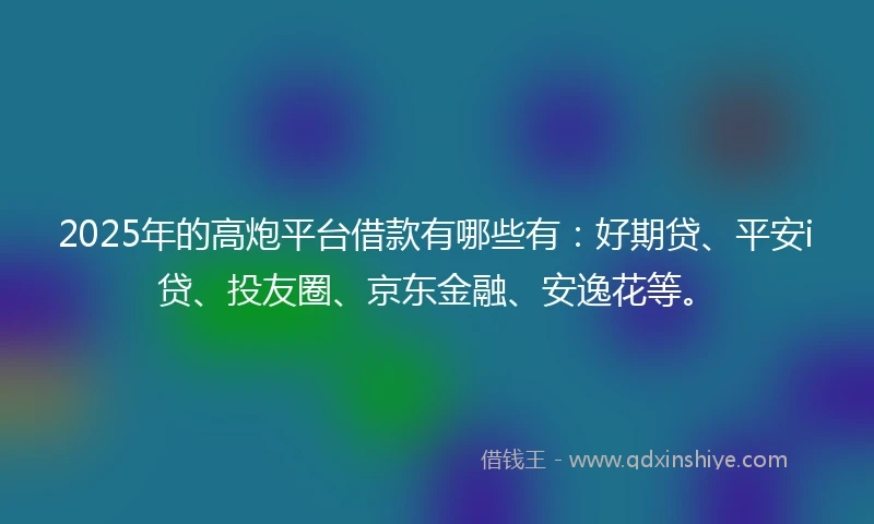 2025年的高炮平台借款有哪些有：好期贷、平安i贷、投友圈、京东金融、安逸花等。