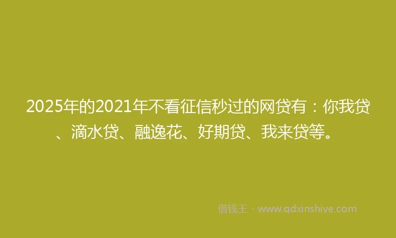 2025年的2021年不看征信秒过的网贷有：你我贷、滴水贷、融逸花、好期贷、我来贷等。
