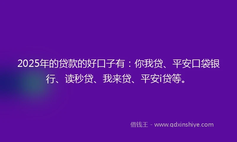 2025年的贷款的好口子有：你我贷、平安口袋银行、读秒贷、我来贷、平安i贷等。