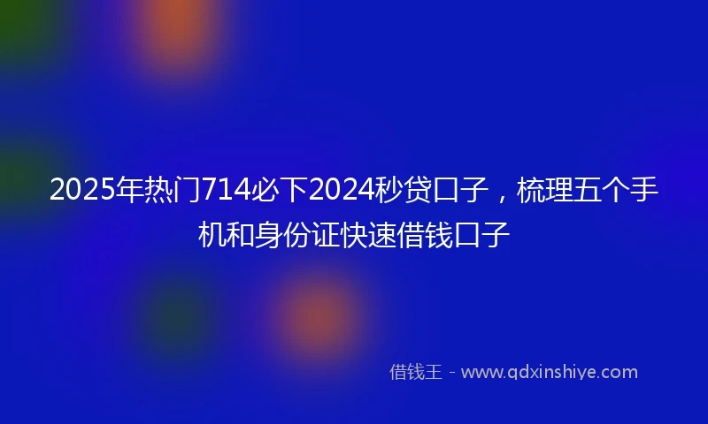 2025年热门714必下2024秒贷口子，梳理五个手机和身份证快速借钱口子