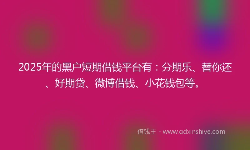 2025年的黑户短期借钱平台有：分期乐、替你还、好期贷、微博借钱、小花钱包等。