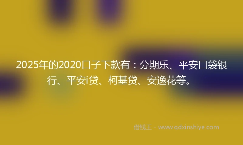2025年的2020口子下款有：分期乐、平安口袋银行、平安i贷、柯基贷、安逸花等。