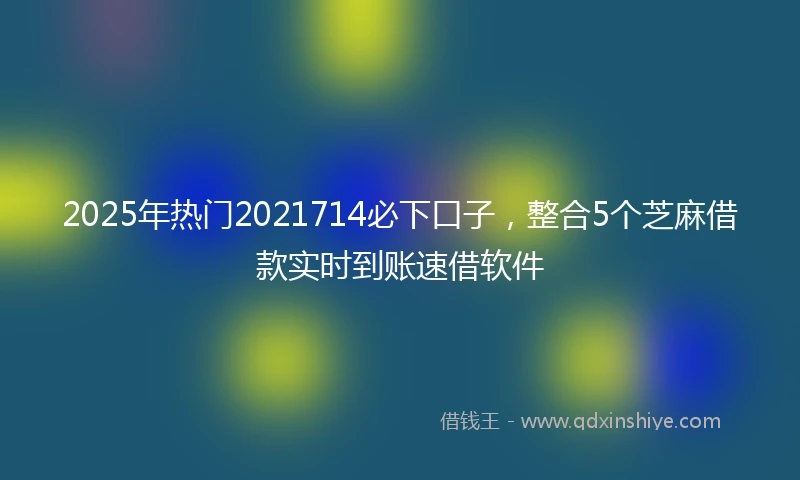 2025年热门2021714必下口子，整合5个芝麻借款实时到账速借软件