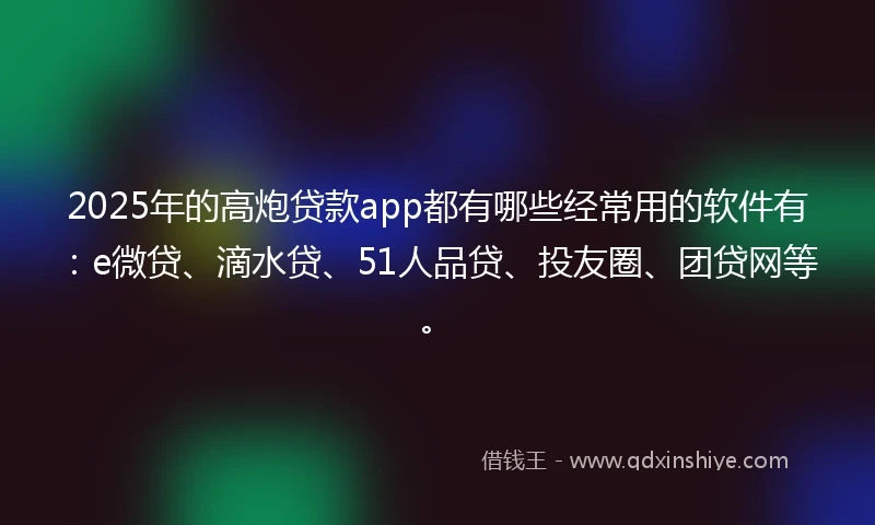 2025年的高炮贷款app都有哪些经常用的软件有：e微贷、滴水贷、51人品贷、投友圈、团贷网等。