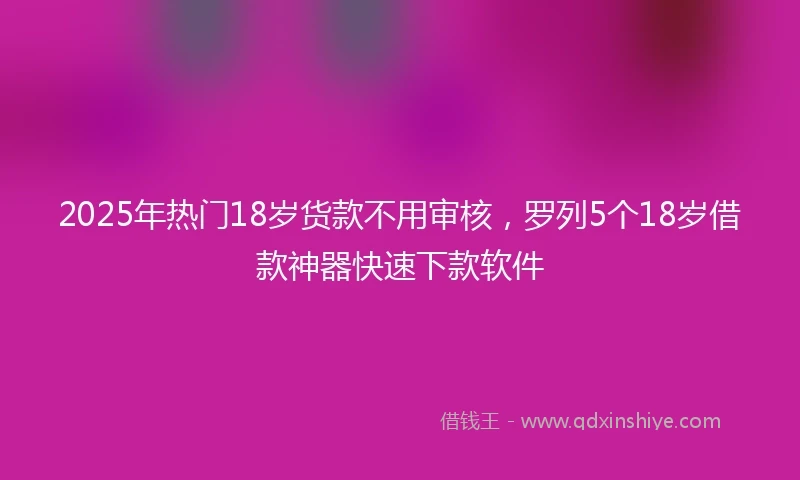 2025年热门18岁货款不用审核，罗列5个18岁借款神器快速下款软件