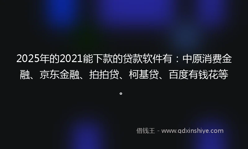 2025年的2021能下款的贷款软件有：中原消费金融、京东金融、拍拍贷、柯基贷、百度有钱花等。