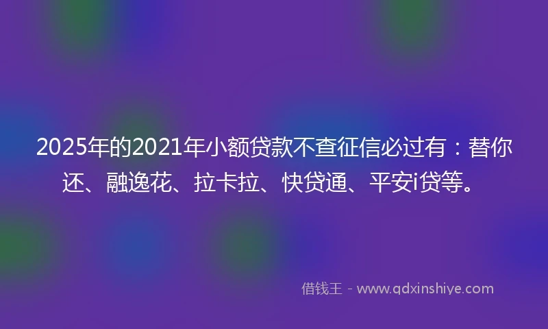 2025年的2021年小额贷款不查征信必过有：替你还、融逸花、拉卡拉、快贷通、平安i贷等。