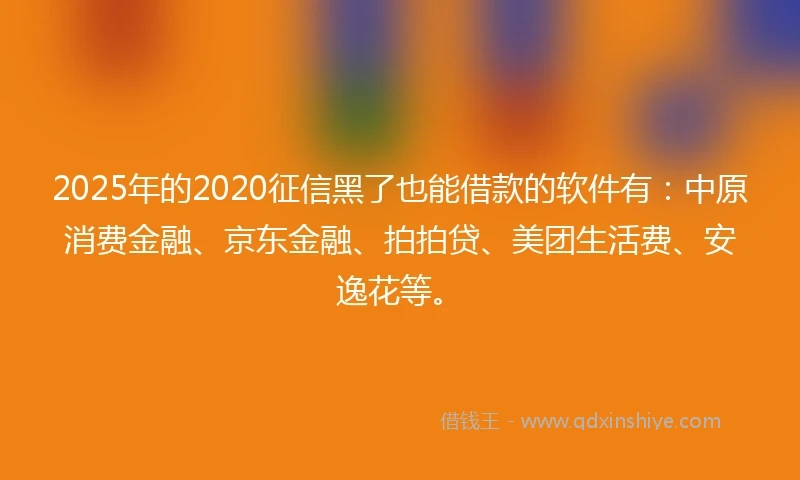 2025年的2020征信黑了也能借款的软件有：中原消费金融、京东金融、拍拍贷、美团生活费、安逸花等。