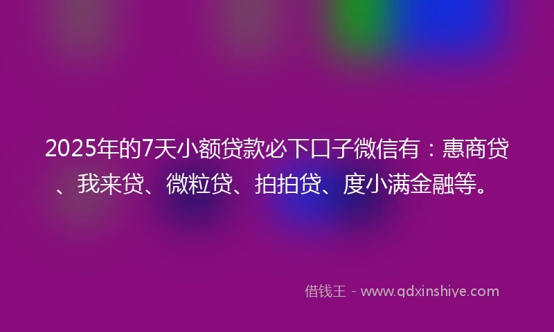 2025年的7天小额贷款必下口子微信有：惠商贷、我来贷、微粒贷、拍拍贷、度小满金融等。