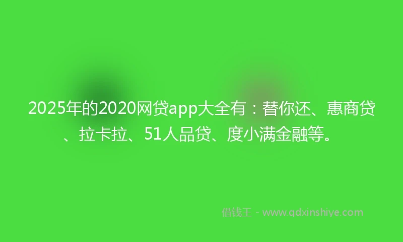 2025年的2020网贷app大全有：替你还、惠商贷、拉卡拉、51人品贷、度小满金融等。