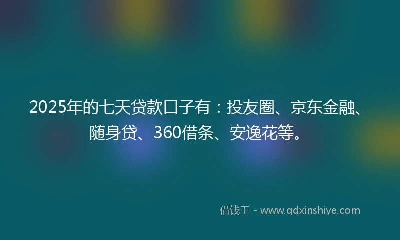 2025年的七天贷款口子有：投友圈、京东金融、随身贷、360借条、安逸花等。