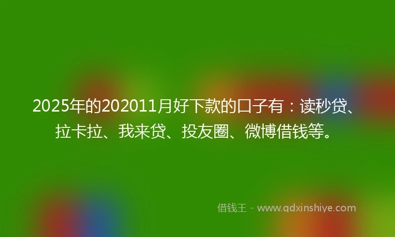 2025年的202011月好下款的口子有：读秒贷、拉卡拉、我来贷、投友圈、微博借钱等。