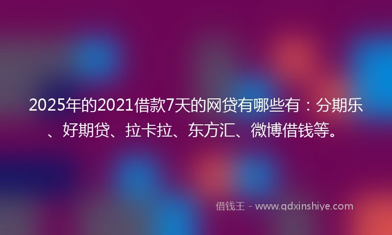 2025年的2021借款7天的网贷有哪些有：分期乐、好期贷、拉卡拉、东方汇、微博借钱等。