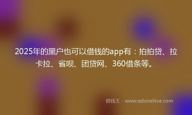 2025年的黑户也可以借钱的app有：拍拍贷、拉卡拉、省呗、团贷网、360借条等。