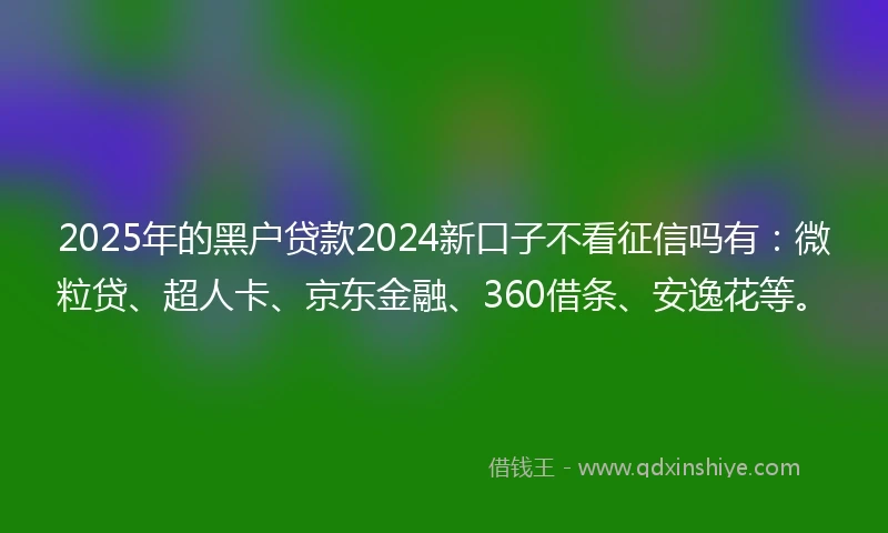 2025年的黑户贷款2024新口子不看征信吗有：微粒贷、超人卡、京东金融、360借条、安逸花等。