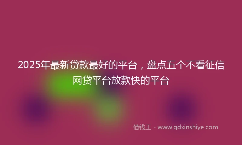 2025年最新贷款最好的平台，盘点五个不看征信网贷平台放款快的平台