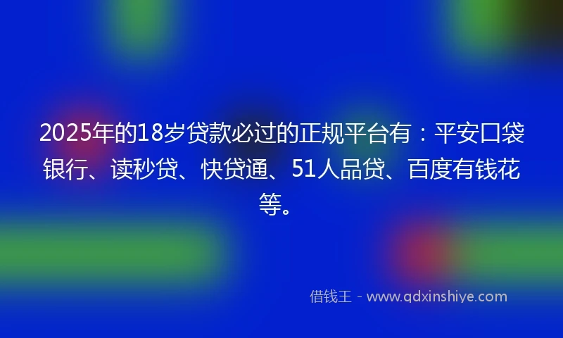 2025年的18岁贷款必过的正规平台有：平安口袋银行、读秒贷、快贷通、51人品贷、百度有钱花等。