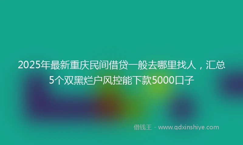 2025年最新重庆民间借贷一般去哪里找人，汇总5个双黑烂户风控能下款5000口子