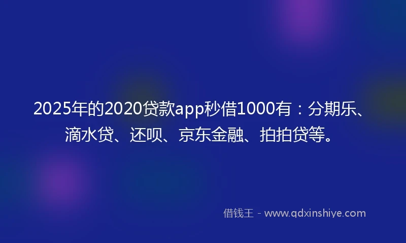 2025年的2020贷款app秒借1000有：分期乐、滴水贷、还呗、京东金融、拍拍贷等。