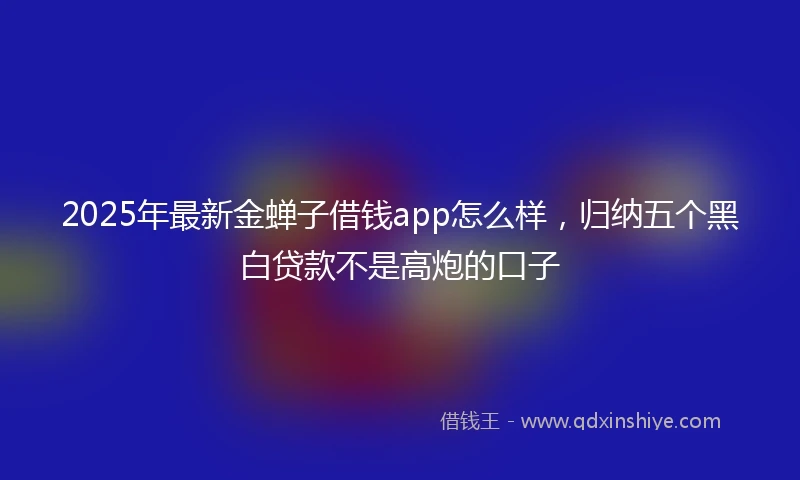 2025年最新金蝉子借钱app怎么样，归纳五个黑白贷款不是高炮的口子