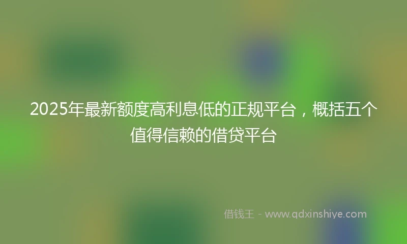 2025年最新额度高利息低的正规平台，概括五个值得信赖的借贷平台