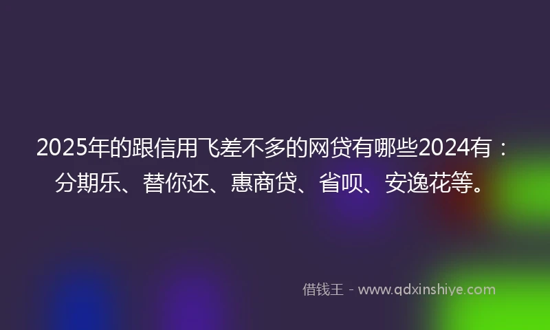 2025年的跟信用飞差不多的网贷有哪些2024有：分期乐、替你还、惠商贷、省呗、安逸花等。