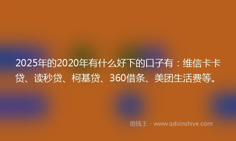2025年的2020年有什么好下的口子有：维信卡卡贷、读秒贷、柯基贷、360借条、美团生活费等。
