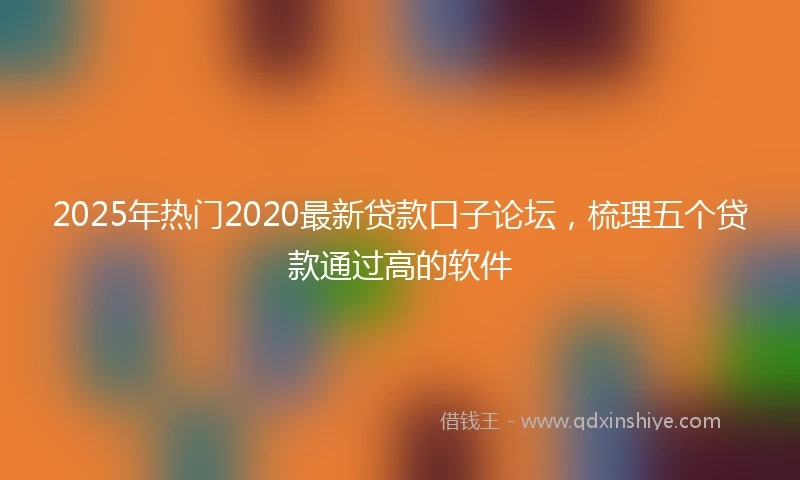 2025年热门2020最新贷款口子论坛，梳理五个贷款通过高的软件