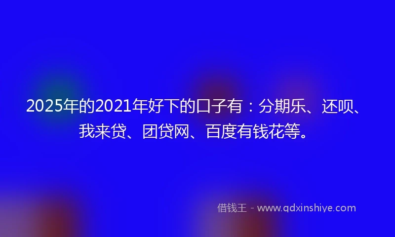 2025年的2021年好下的口子有：分期乐、还呗、我来贷、团贷网、百度有钱花等。