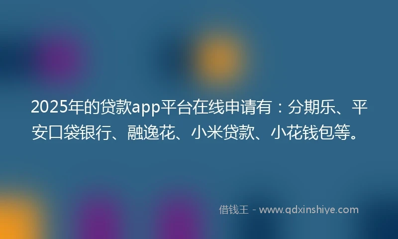 2025年的贷款app平台在线申请有：分期乐、平安口袋银行、融逸花、小米贷款、小花钱包等。