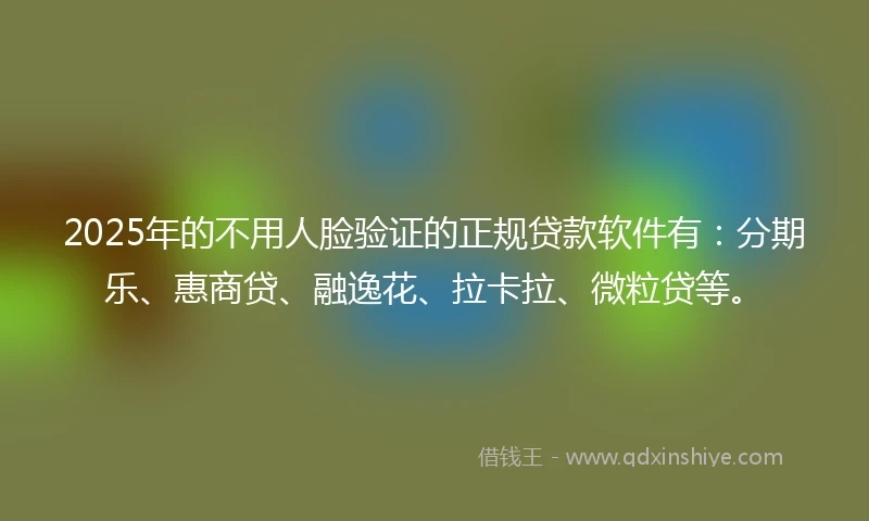 2025年的不用人脸验证的正规贷款软件有：分期乐、惠商贷、融逸花、拉卡拉、微粒贷等。