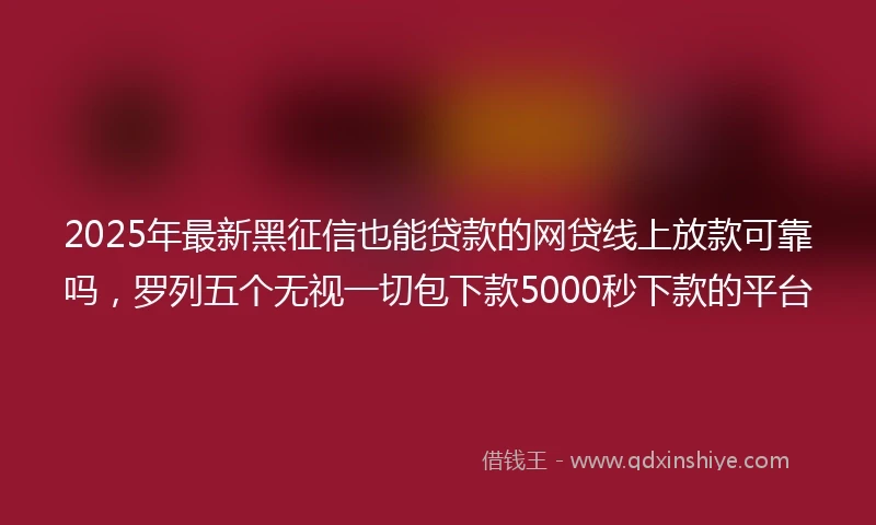 2025年最新黑征信也能贷款的网贷线上放款可靠吗，罗列五个无视一切包下款5000秒下款的平台