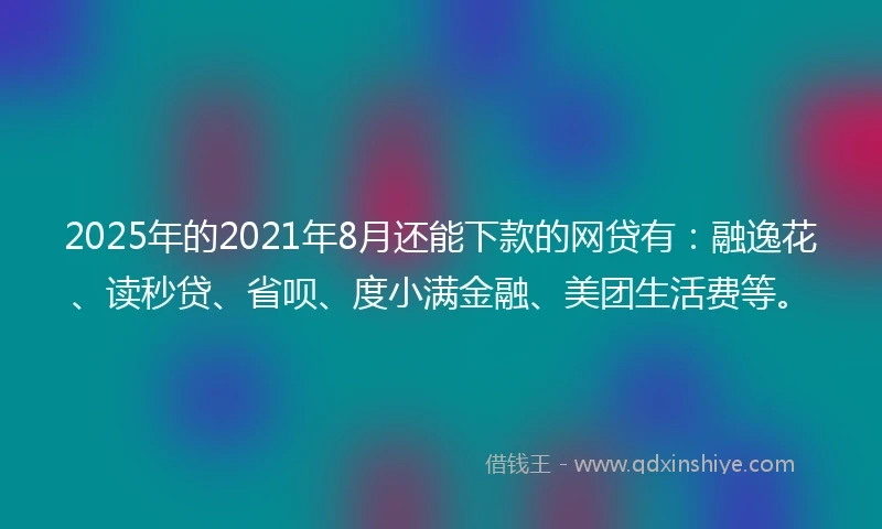2025年的2021年8月还能下款的网贷有：融逸花、读秒贷、省呗、度小满金融、美团生活费等。