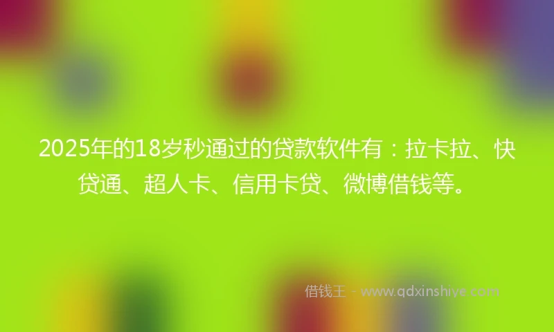 2025年的18岁秒通过的贷款软件有：拉卡拉、快贷通、超人卡、信用卡贷、微博借钱等。