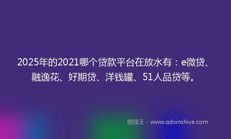 2025年的2021哪个贷款平台在放水有：e微贷、融逸花、好期贷、洋钱罐、51人品贷等。
