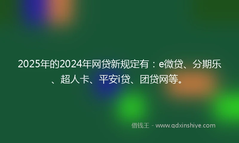 2025年的2024年网贷新规定有：e微贷、分期乐、超人卡、平安i贷、团贷网等。