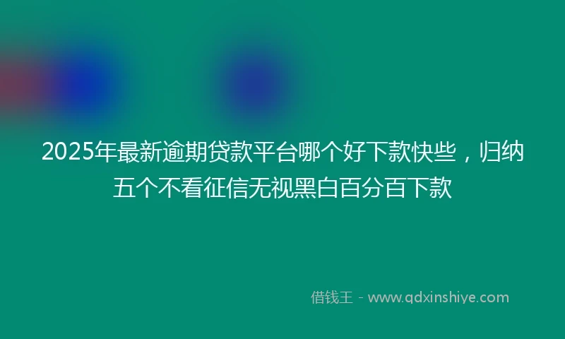 2025年最新逾期贷款平台哪个好下款快些，归纳五个不看征信无视黑白百分百下款