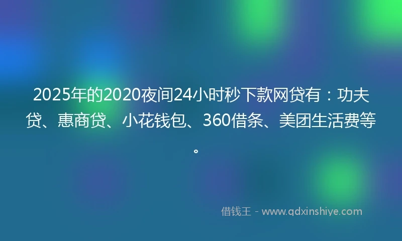 2025年的2020夜间24小时秒下款网贷有：功夫贷、惠商贷、小花钱包、360借条、美团生活费等。