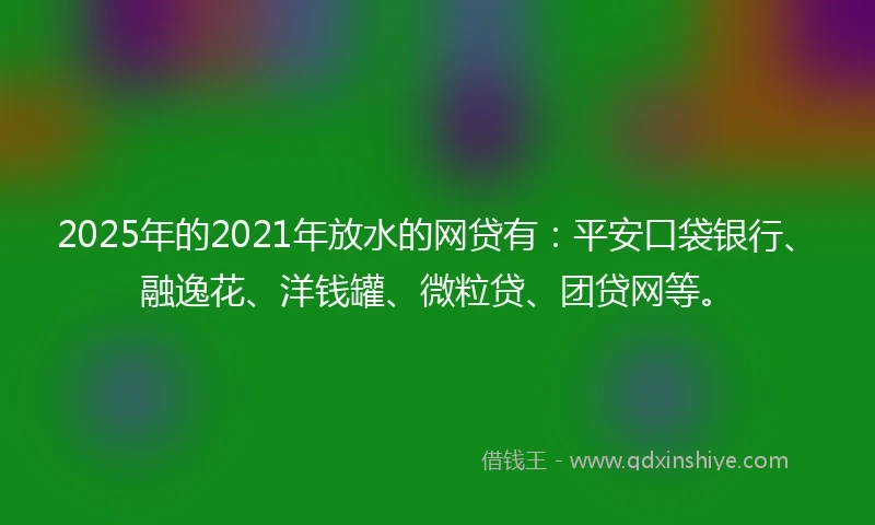 2025年的2021年放水的网贷有：平安口袋银行、融逸花、洋钱罐、微粒贷、团贷网等。