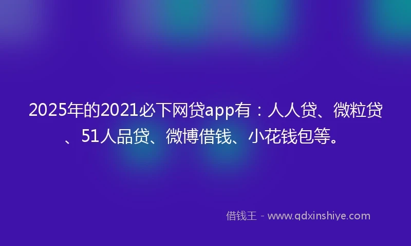 2025年的2021必下网贷app有：人人贷、微粒贷、51人品贷、微博借钱、小花钱包等。