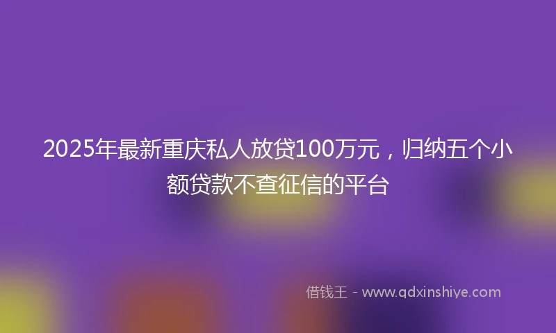 2025年最新重庆私人放贷100万元，归纳五个小额贷款不查征信的平台