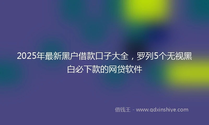 2025年最新黑户借款口子大全，罗列5个无视黑白必下款的网贷软件