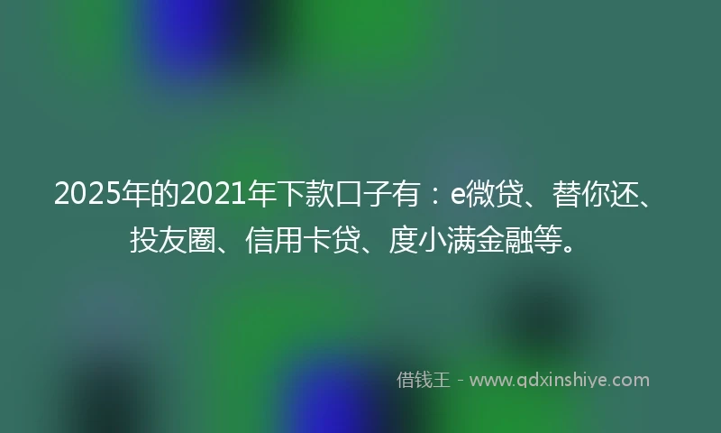 2025年的2021年下款口子有：e微贷、替你还、投友圈、信用卡贷、度小满金融等。
