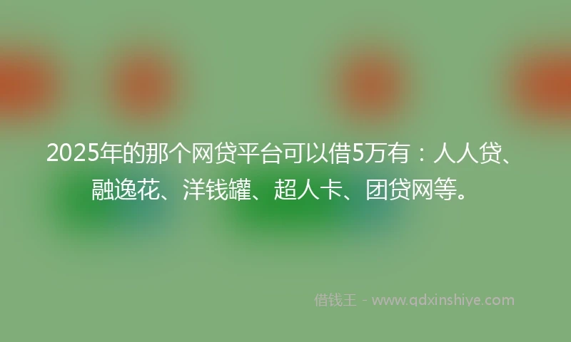 2025年的那个网贷平台可以借5万有：人人贷、融逸花、洋钱罐、超人卡、团贷网等。