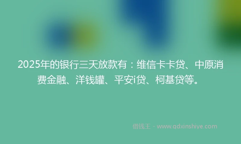 2025年的银行三天放款有：维信卡卡贷、中原消费金融、洋钱罐、平安i贷、柯基贷等。