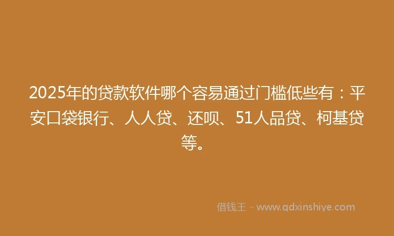 2025年的贷款软件哪个容易通过门槛低些有：平安口袋银行、人人贷、还呗、51人品贷、柯基贷等。