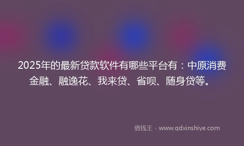 2025年的最新贷款软件有哪些平台有：中原消费金融、融逸花、我来贷、省呗、随身贷等。