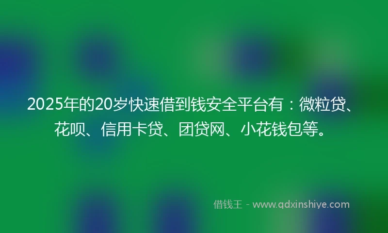 2025年的20岁快速借到钱安全平台有：微粒贷、花呗、信用卡贷、团贷网、小花钱包等。